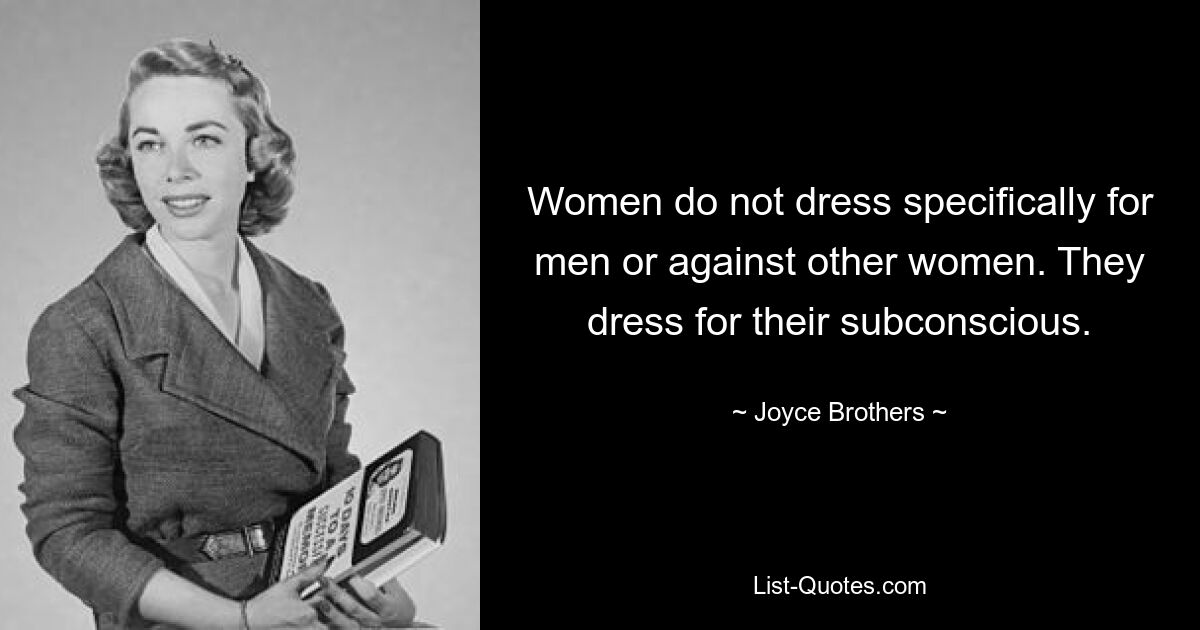 Women do not dress specifically for men or against other women. They dress for their subconscious. — © Joyce Brothers