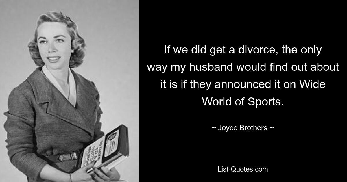 If we did get a divorce, the only way my husband would find out about it is if they announced it on Wide World of Sports. — © Joyce Brothers