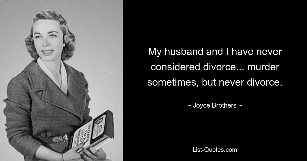 My husband and I have never considered divorce... murder sometimes, but never divorce. — © Joyce Brothers