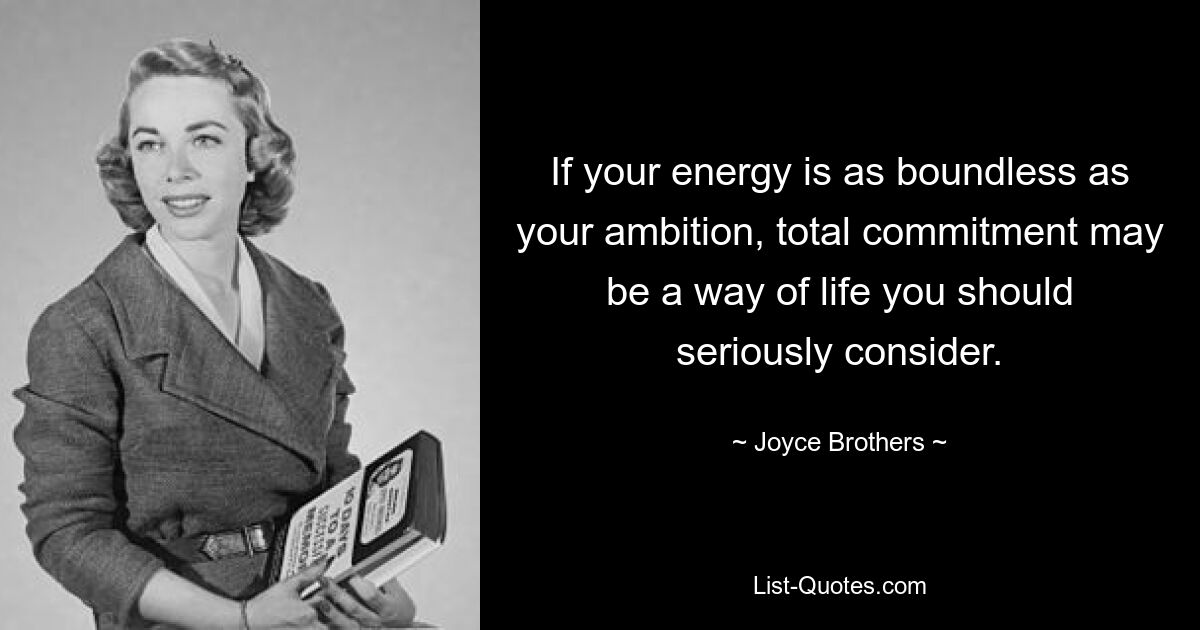 If your energy is as boundless as your ambition, total commitment may be a way of life you should seriously consider. — © Joyce Brothers