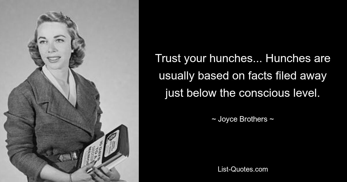 Trust your hunches... Hunches are usually based on facts filed away just below the conscious level. — © Joyce Brothers