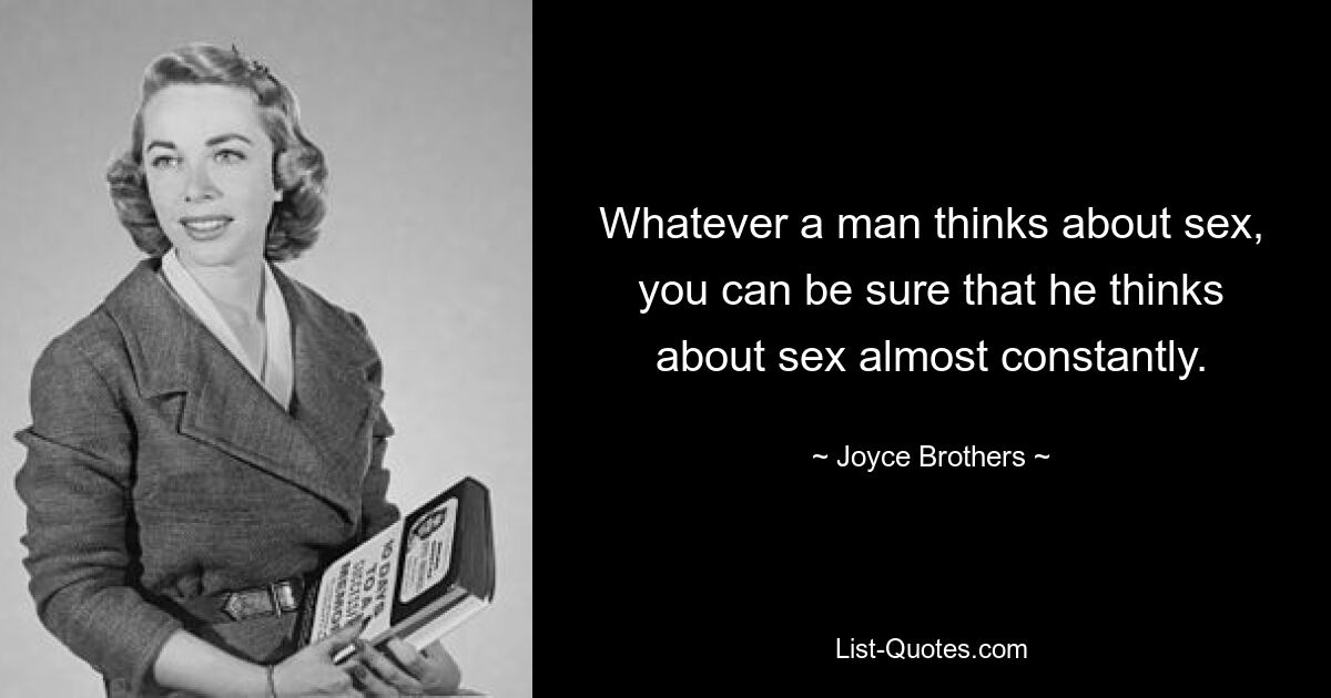 Whatever a man thinks about sex, you can be sure that he thinks about sex almost constantly. — © Joyce Brothers