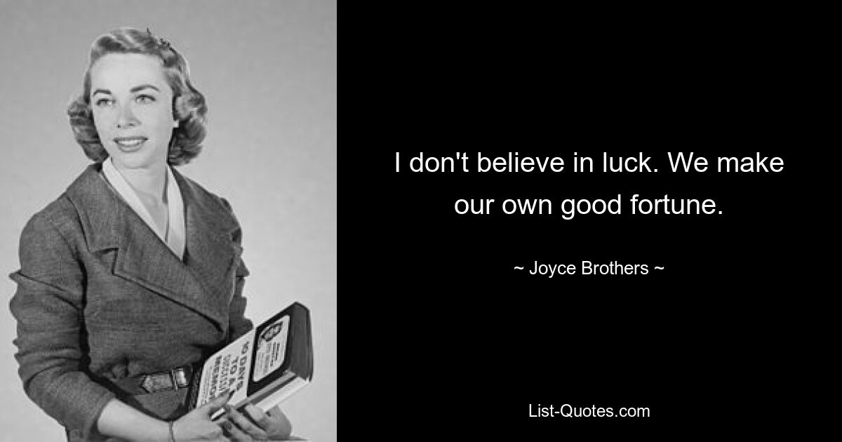 I don't believe in luck. We make our own good fortune. — © Joyce Brothers