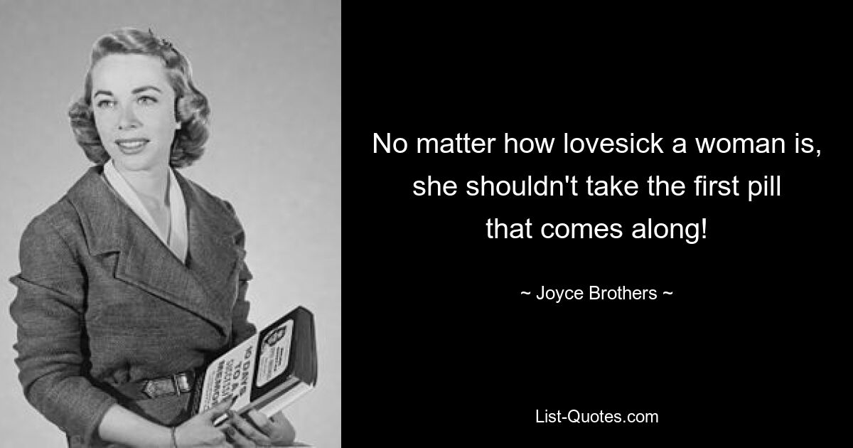 No matter how lovesick a woman is, she shouldn't take the first pill that comes along! — © Joyce Brothers