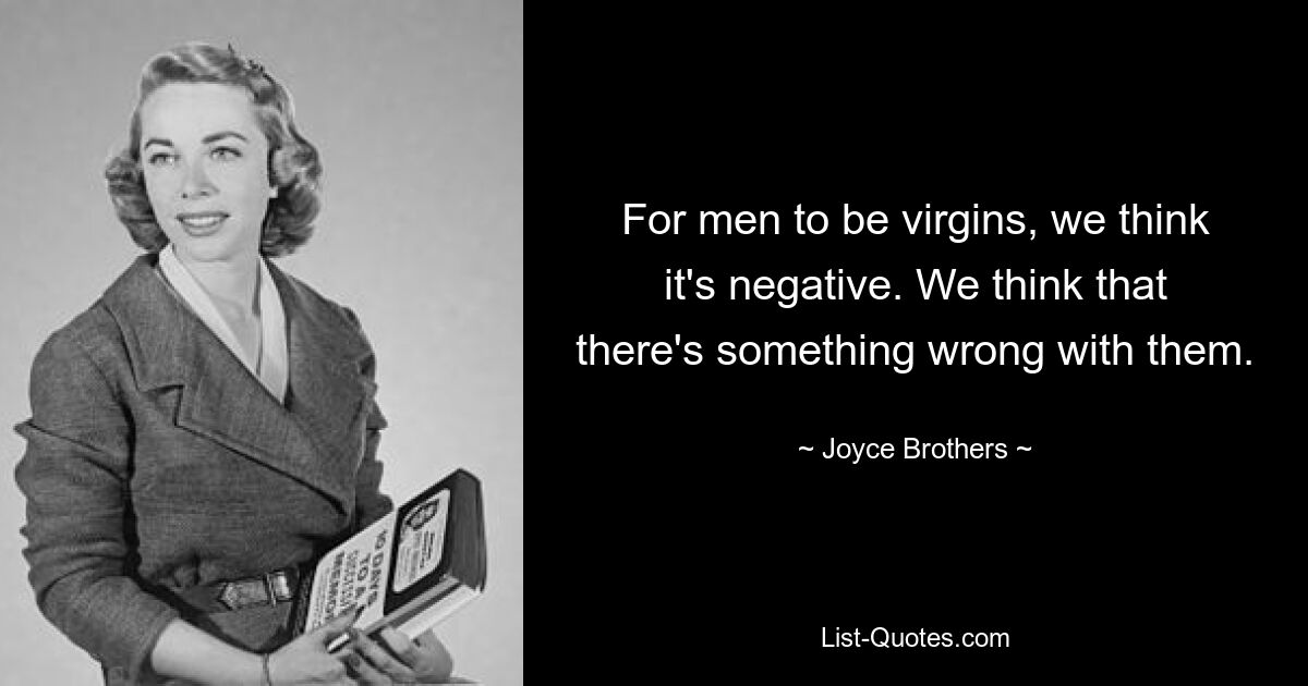 For men to be virgins, we think it's negative. We think that there's something wrong with them. — © Joyce Brothers