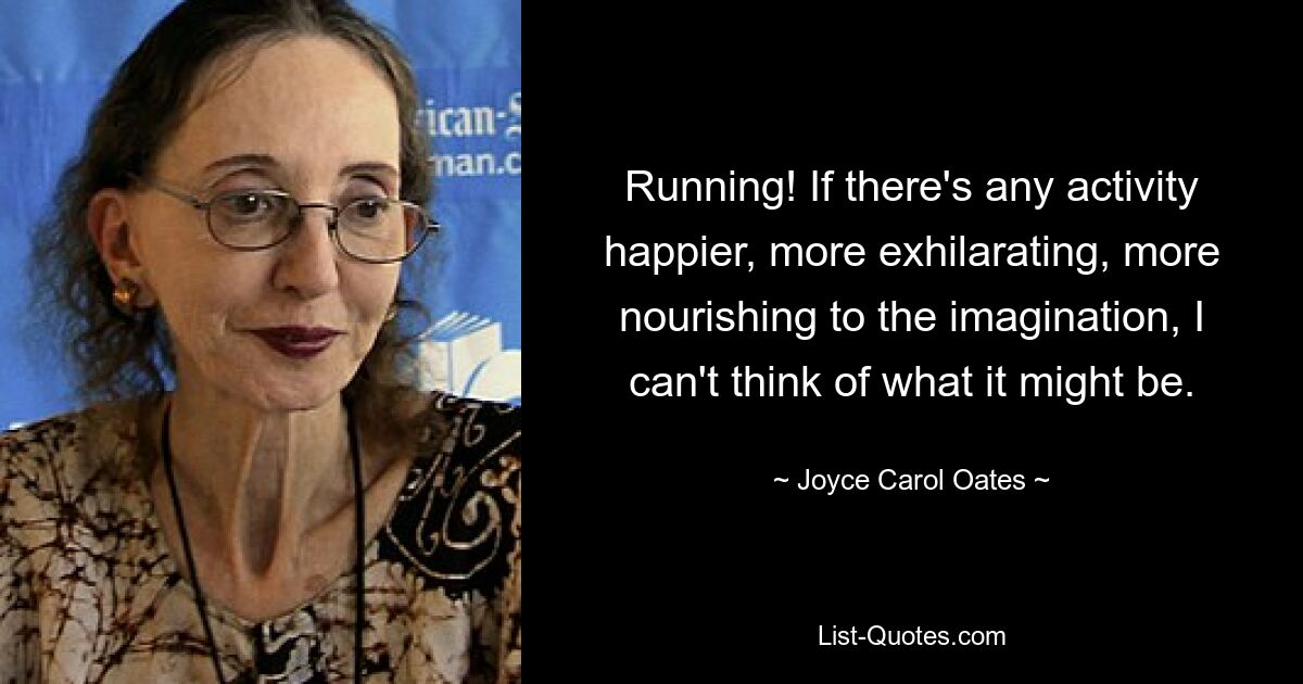 Running! If there's any activity happier, more exhilarating, more nourishing to the imagination, I can't think of what it might be. — © Joyce Carol Oates