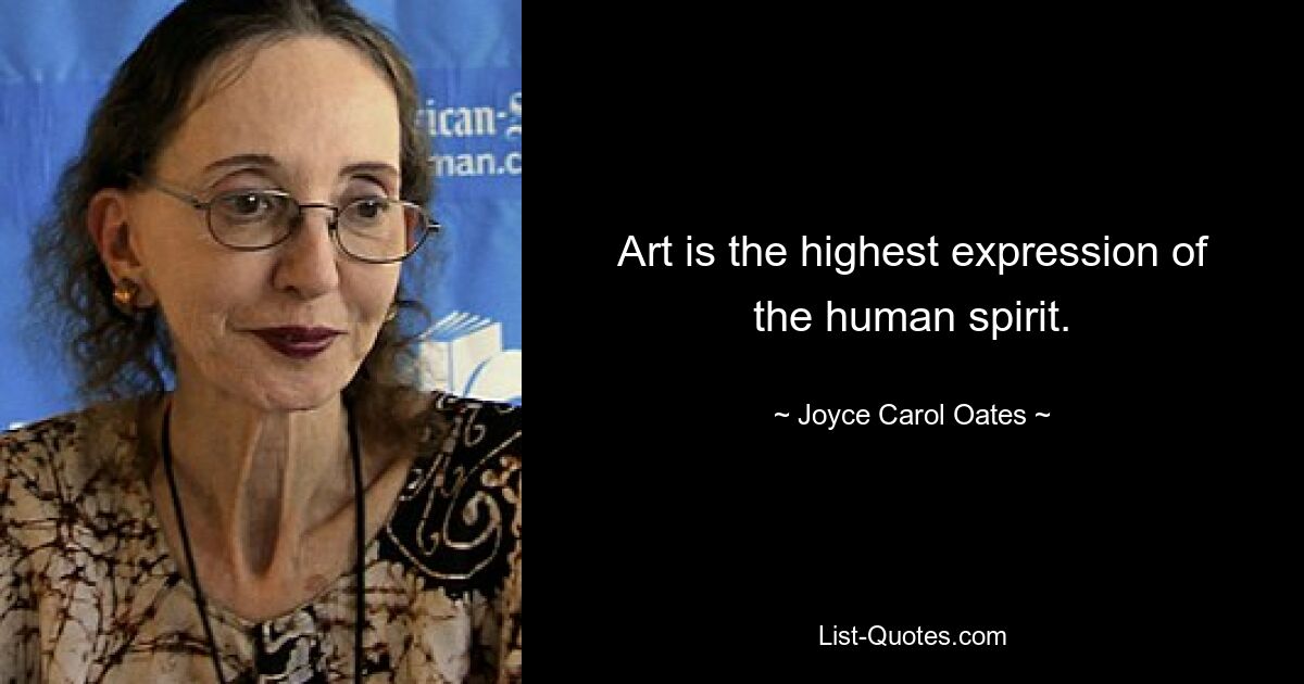 Art is the highest expression of the human spirit. — © Joyce Carol Oates