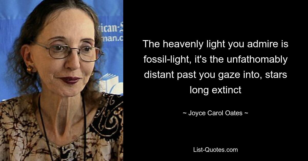 The heavenly light you admire is fossil-light, it's the unfathomably distant past you gaze into, stars long extinct — © Joyce Carol Oates