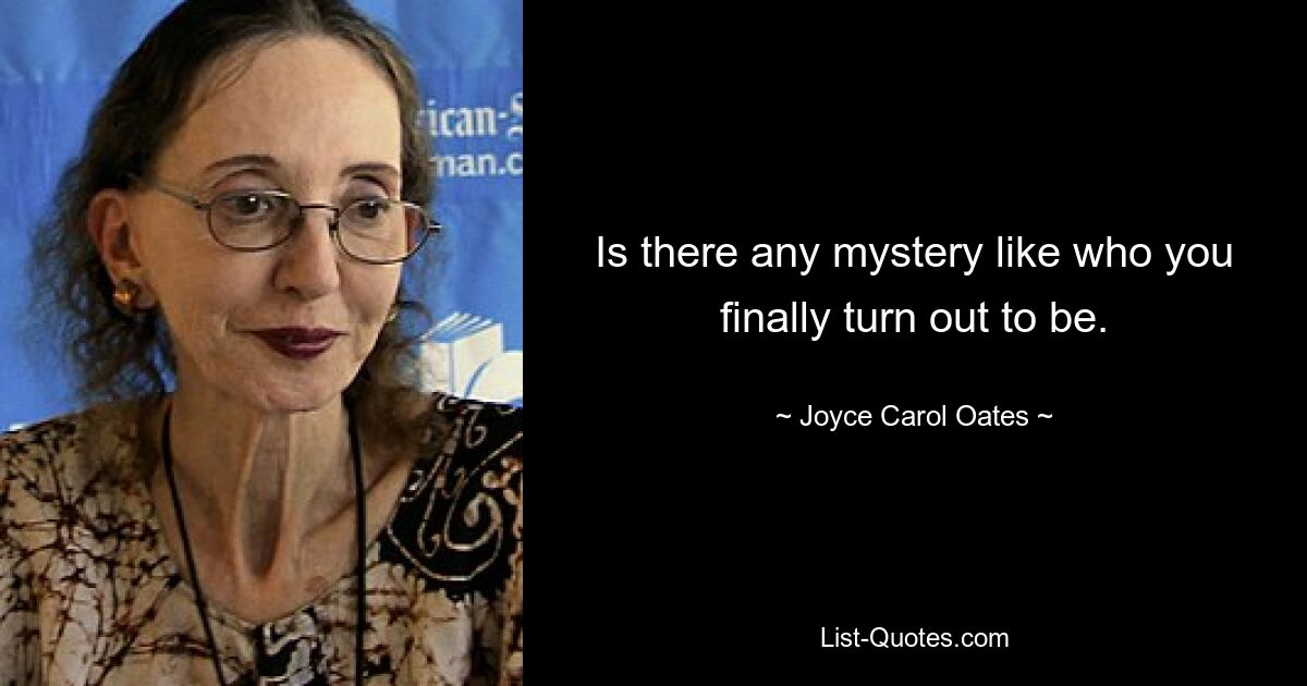 Is there any mystery like who you finally turn out to be. — © Joyce Carol Oates