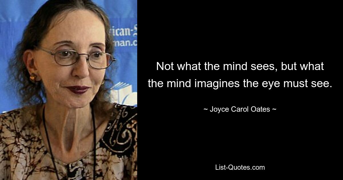 Not what the mind sees, but what the mind imagines the eye must see. — © Joyce Carol Oates