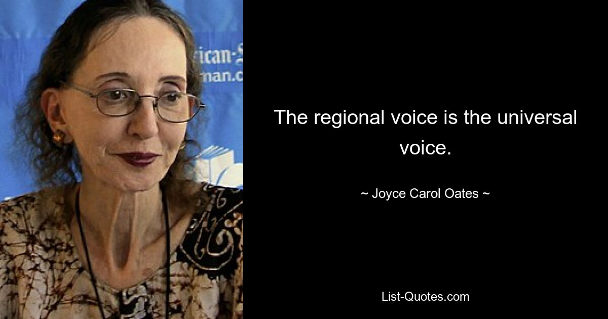 The regional voice is the universal voice. — © Joyce Carol Oates