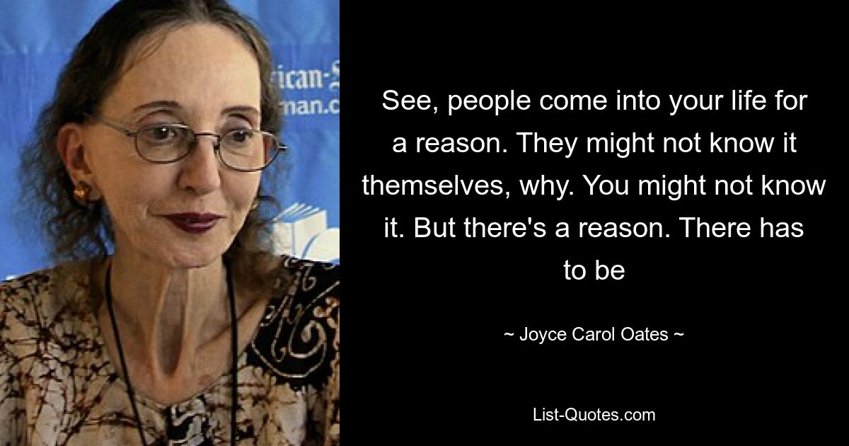 See, people come into your life for a reason. They might not know it themselves, why. You might not know it. But there's a reason. There has to be — © Joyce Carol Oates