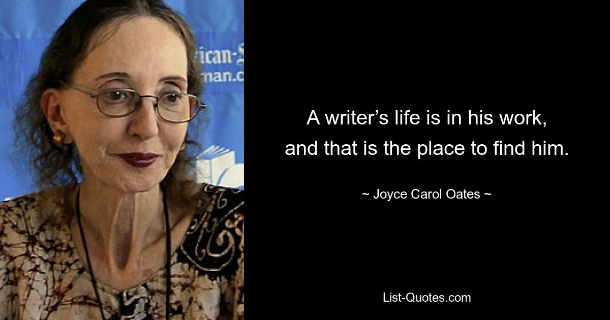 A writer’s life is in his work, and that is the place to find him. — © Joyce Carol Oates