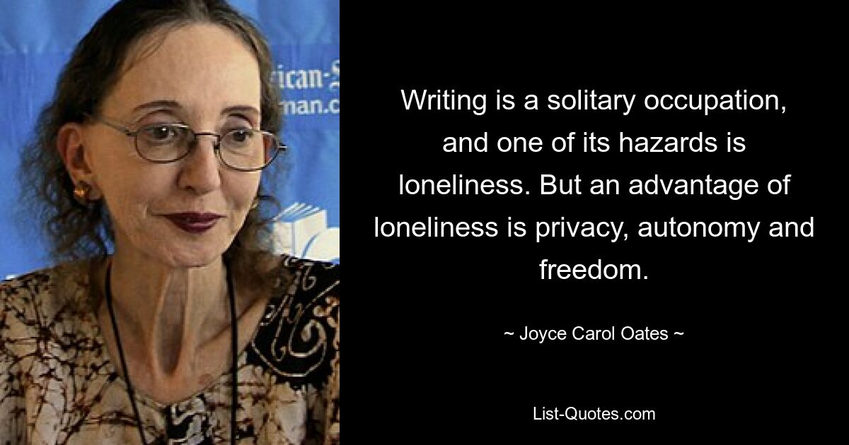 Writing is a solitary occupation, and one of its hazards is loneliness. But an advantage of loneliness is privacy, autonomy and freedom. — © Joyce Carol Oates