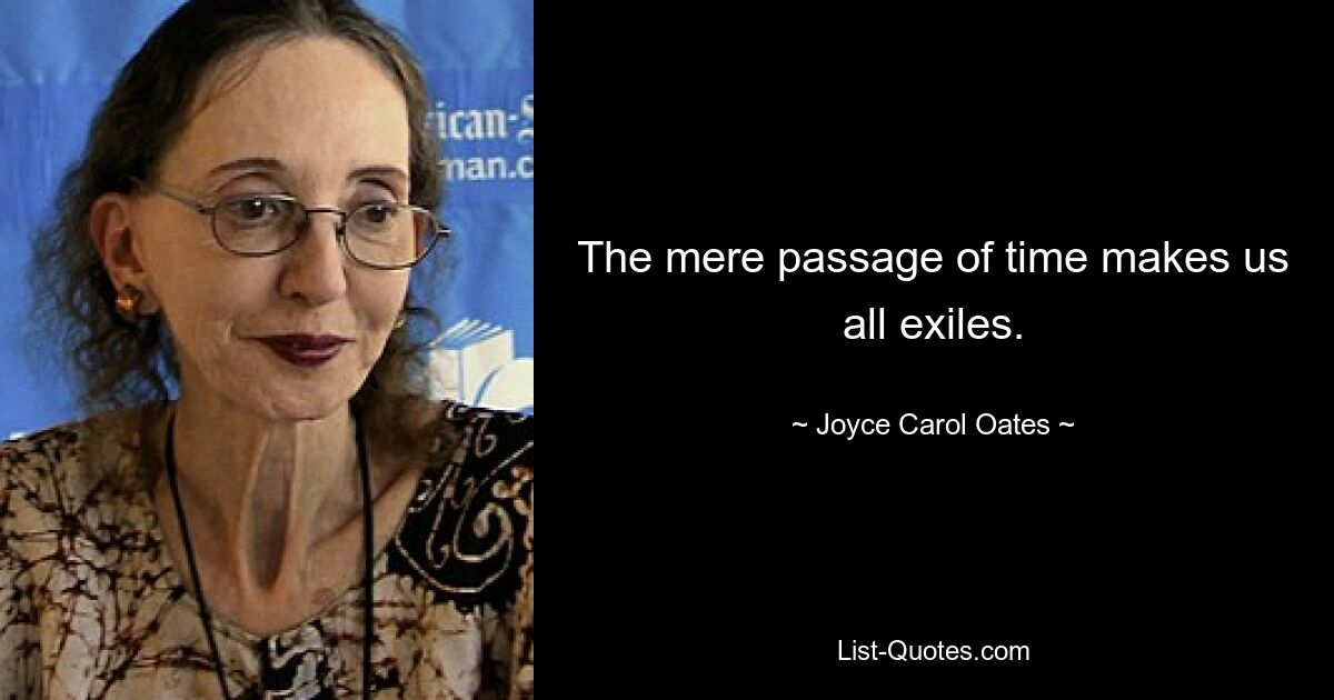 The mere passage of time makes us all exiles. — © Joyce Carol Oates