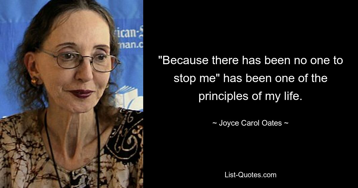 "Because there has been no one to stop me" has been one of the principles of my life. — © Joyce Carol Oates