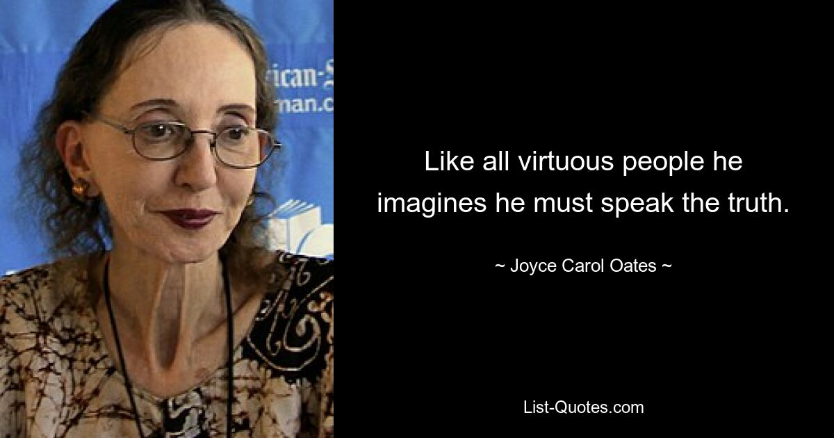 Like all virtuous people he imagines he must speak the truth. — © Joyce Carol Oates