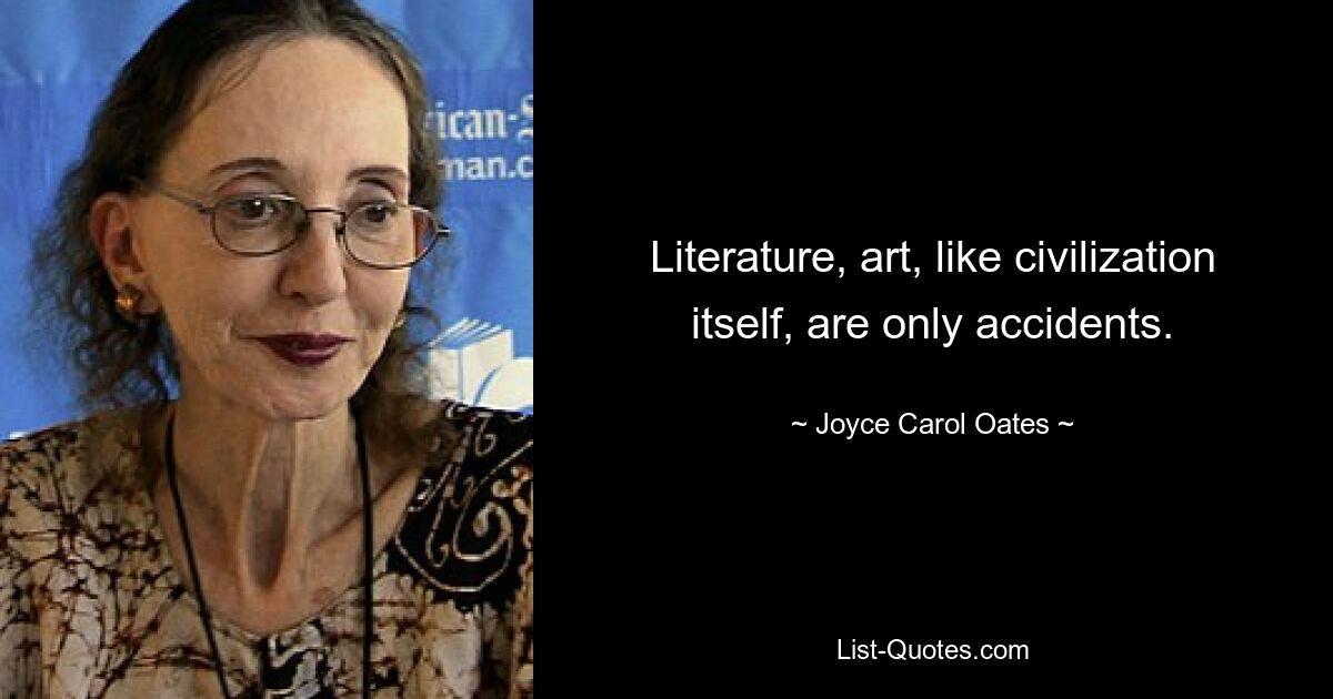 Literature, art, like civilization itself, are only accidents. — © Joyce Carol Oates