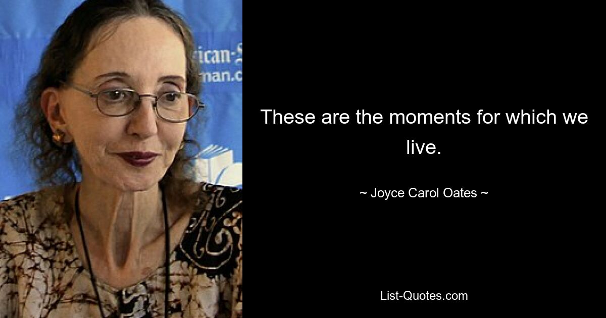 These are the moments for which we live. — © Joyce Carol Oates