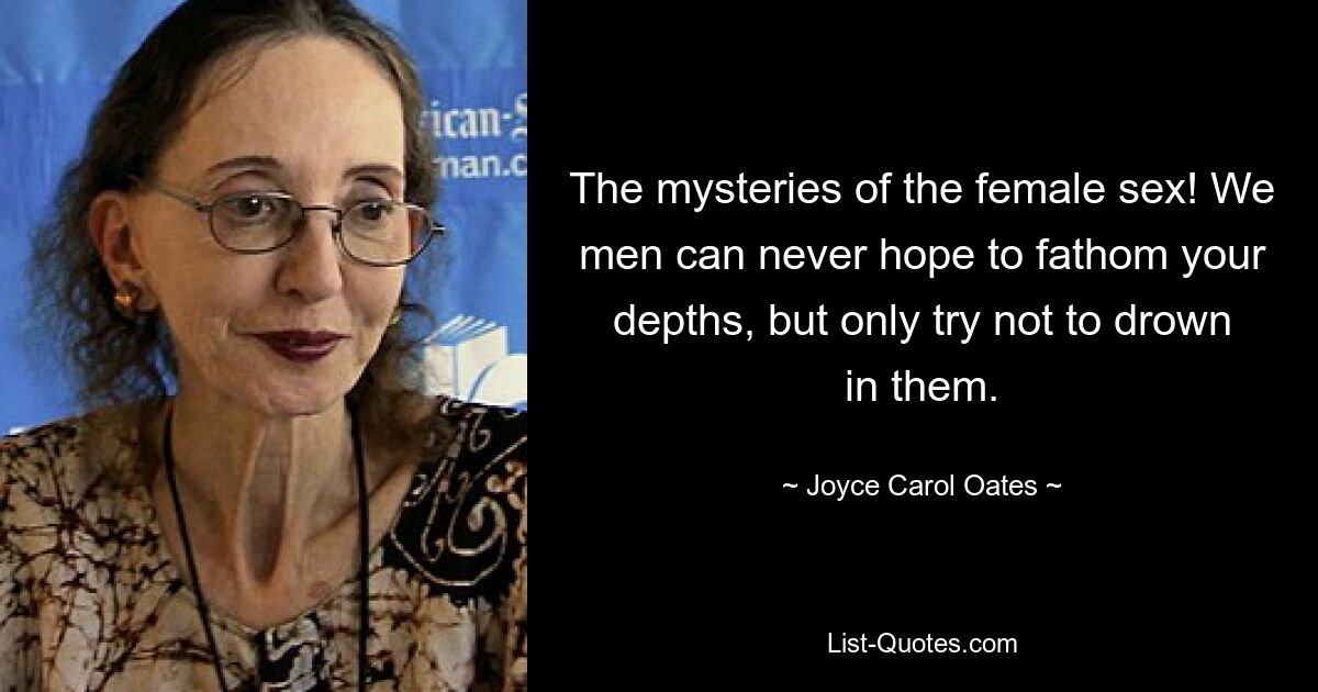 The mysteries of the female sex! We men can never hope to fathom your depths, but only try not to drown in them. — © Joyce Carol Oates