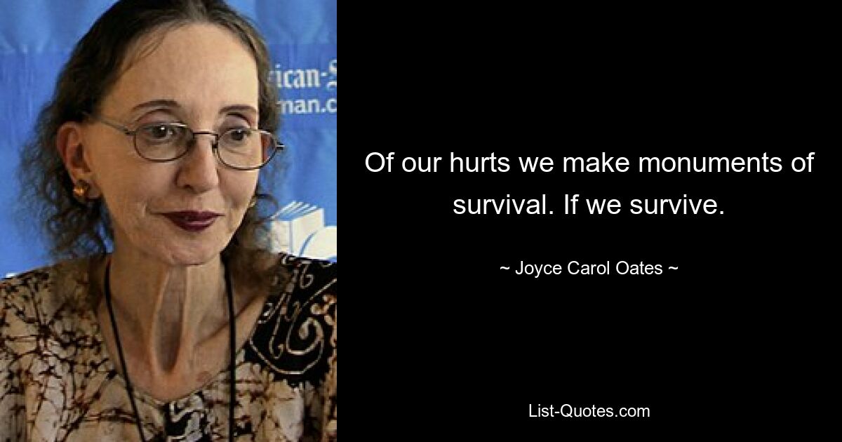 Of our hurts we make monuments of survival. If we survive. — © Joyce Carol Oates