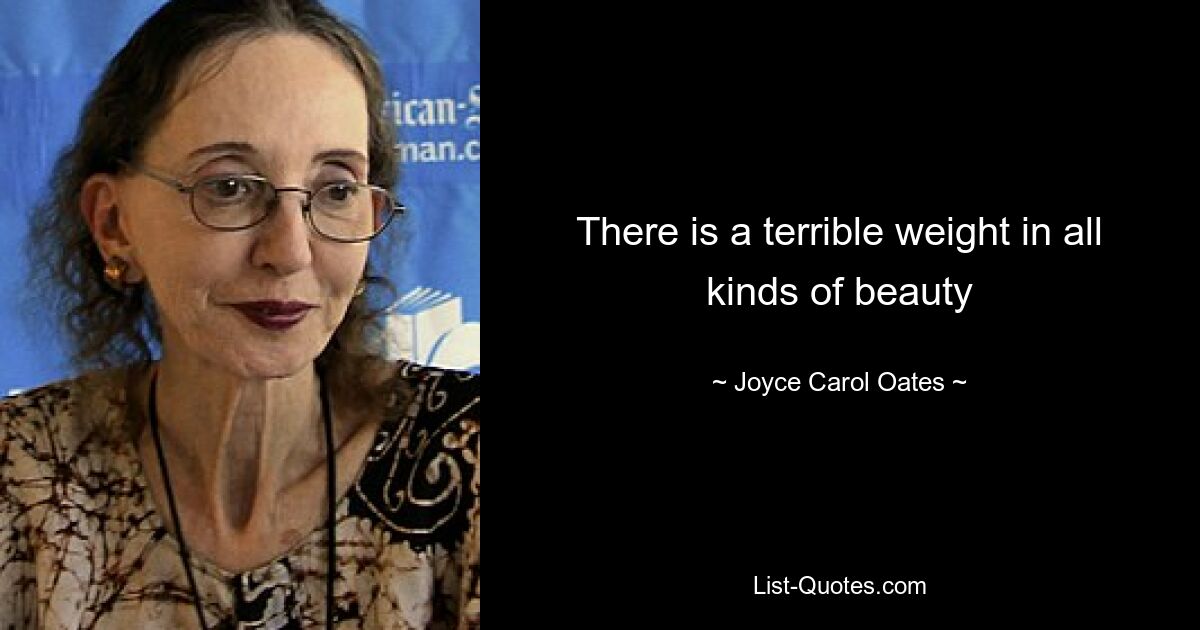 There is a terrible weight in all kinds of beauty — © Joyce Carol Oates