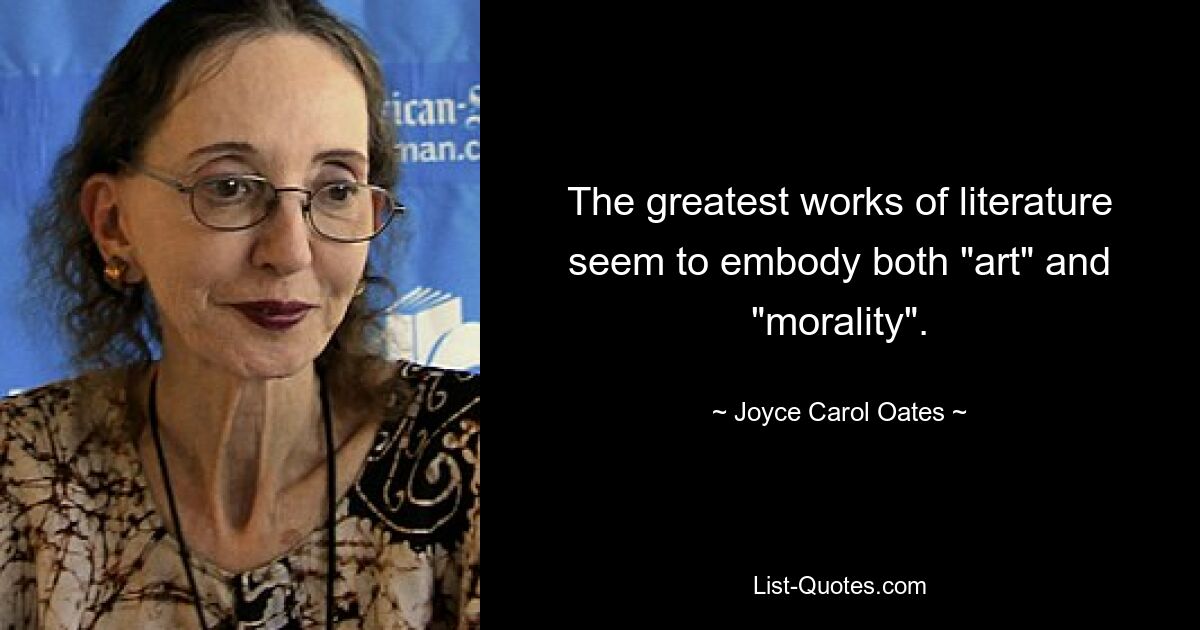 The greatest works of literature seem to embody both "art" and "morality". — © Joyce Carol Oates