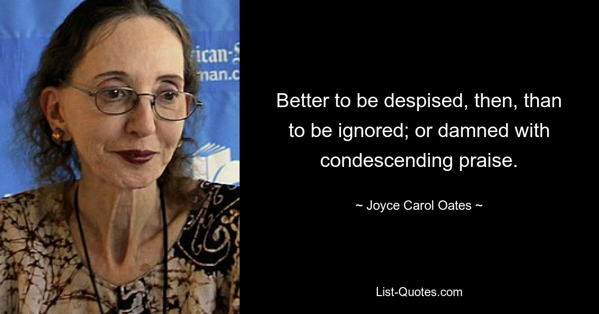 Es ist also besser, verachtet zu werden, als ignoriert zu werden; oder mit herablassendem Lob verdammt. — © Joyce Carol Oates