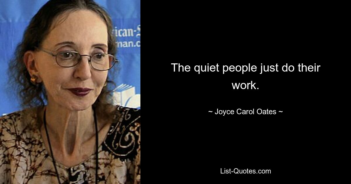 The quiet people just do their work. — © Joyce Carol Oates