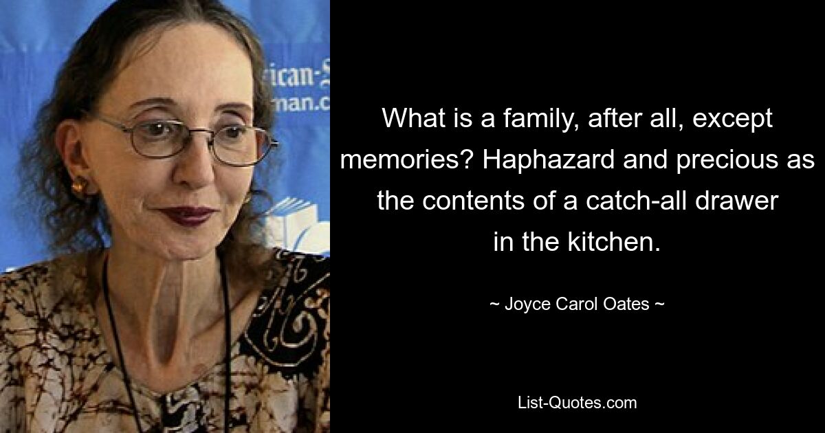 Was ist eine Familie schließlich außer Erinnerungen? Zufällig und kostbar wie der Inhalt einer Sammelschublade in der Küche. — © Joyce Carol Oates