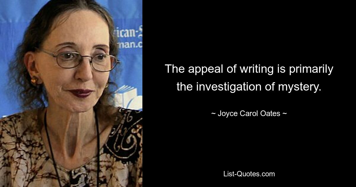 The appeal of writing is primarily the investigation of mystery. — © Joyce Carol Oates