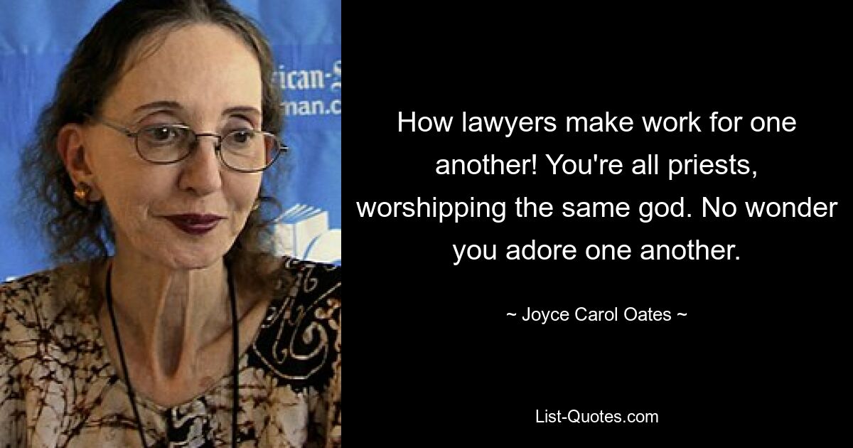 How lawyers make work for one another! You're all priests, worshipping the same god. No wonder you adore one another. — © Joyce Carol Oates