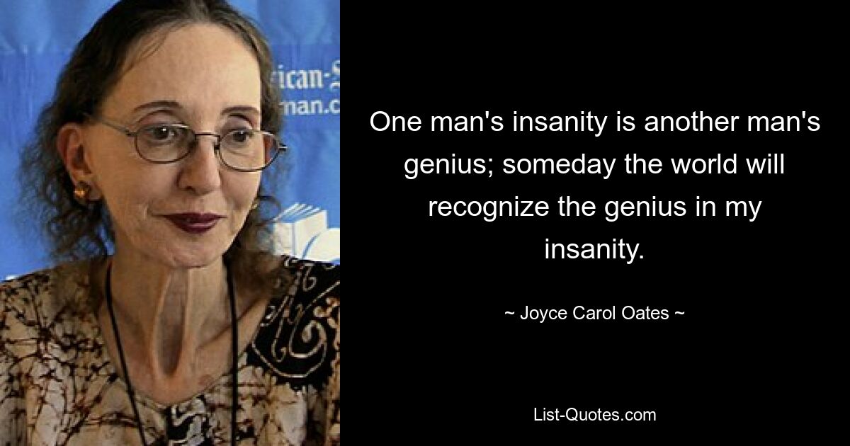 One man's insanity is another man's genius; someday the world will recognize the genius in my insanity. — © Joyce Carol Oates