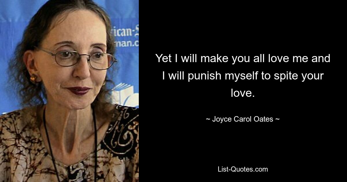 Yet I will make you all love me and I will punish myself to spite your love. — © Joyce Carol Oates