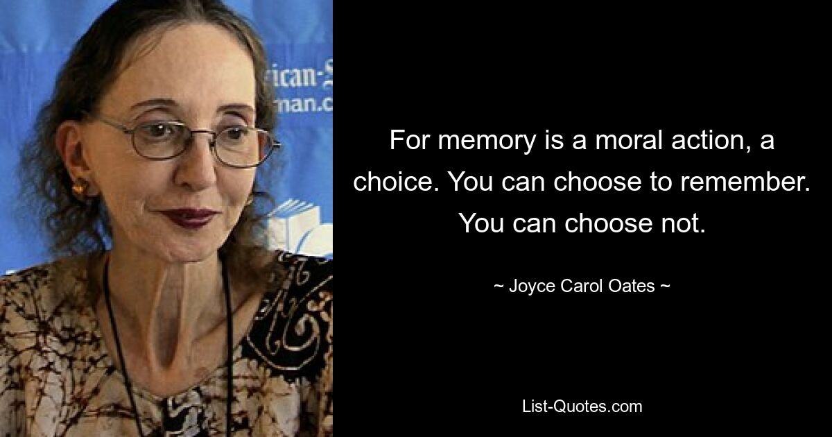 For memory is a moral action, a choice. You can choose to remember. You can choose not. — © Joyce Carol Oates