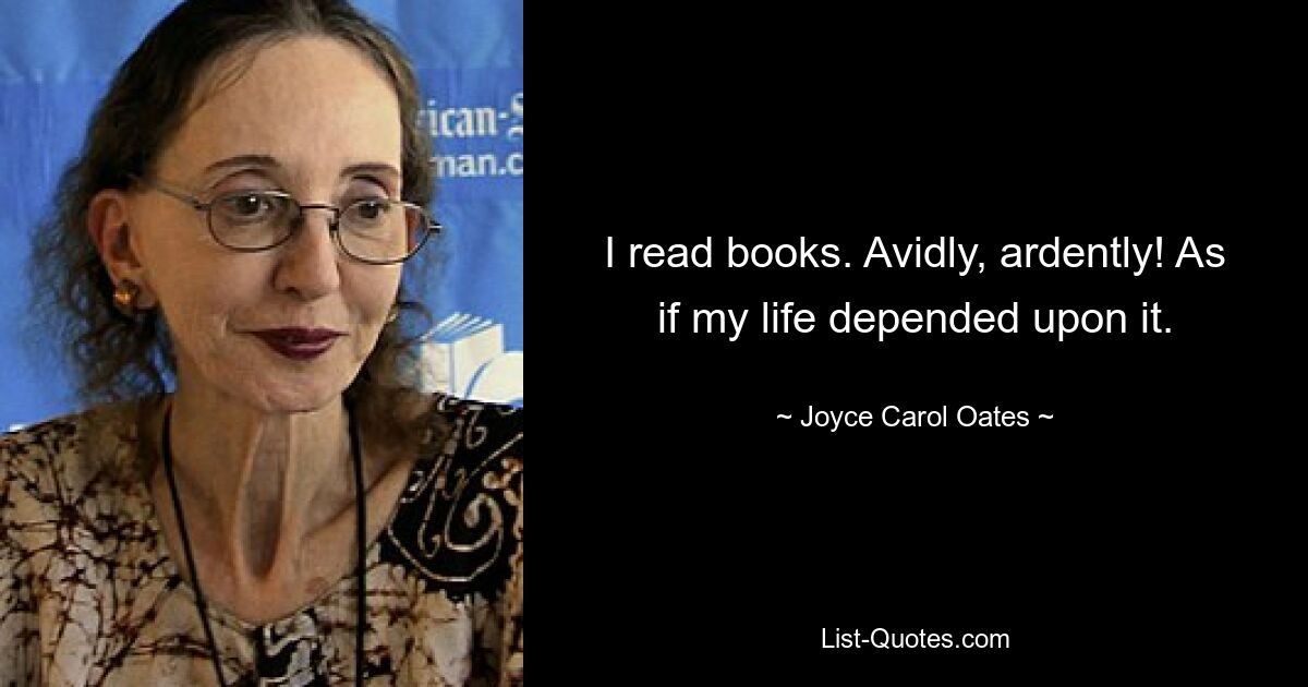 I read books. Avidly, ardently! As if my life depended upon it. — © Joyce Carol Oates