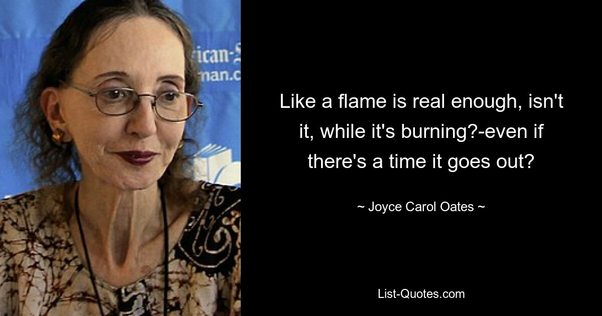 Like a flame is real enough, isn't it, while it's burning?-even if there's a time it goes out? — © Joyce Carol Oates