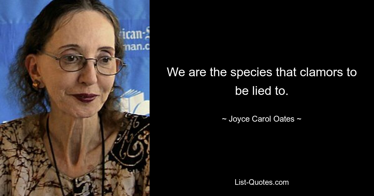 We are the species that clamors to be lied to. — © Joyce Carol Oates