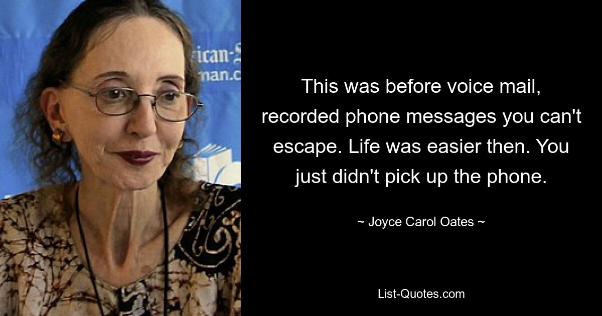 This was before voice mail, recorded phone messages you can't escape. Life was easier then. You just didn't pick up the phone. — © Joyce Carol Oates