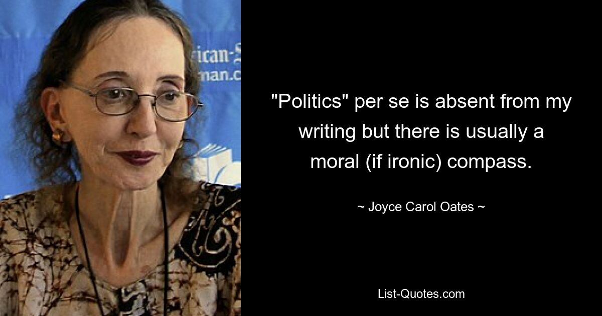 "Politics" per se is absent from my writing but there is usually a moral (if ironic) compass. — © Joyce Carol Oates