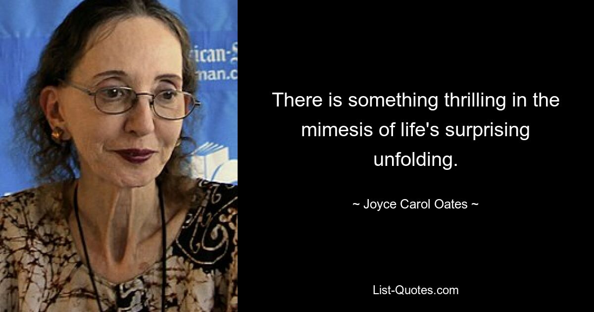 There is something thrilling in the mimesis of life's surprising unfolding. — © Joyce Carol Oates