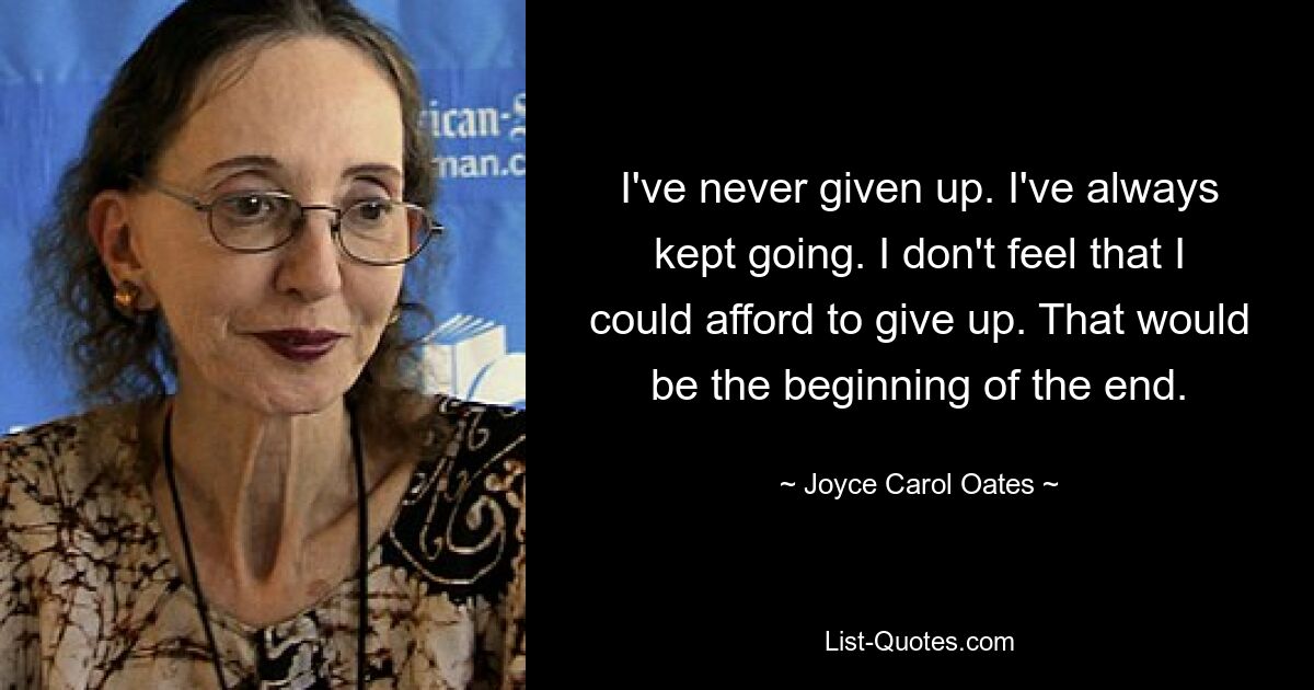 I've never given up. I've always kept going. I don't feel that I could afford to give up. That would be the beginning of the end. — © Joyce Carol Oates