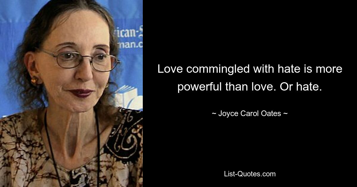 Love commingled with hate is more powerful than love. Or hate. — © Joyce Carol Oates