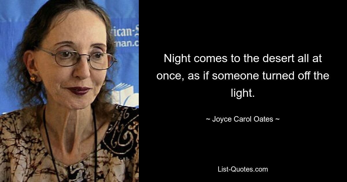 Night comes to the desert all at once, as if someone turned off the light. — © Joyce Carol Oates