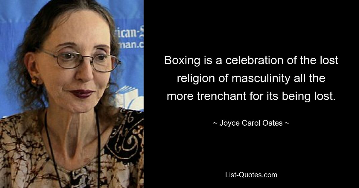 Boxing is a celebration of the lost religion of masculinity all the more trenchant for its being lost. — © Joyce Carol Oates