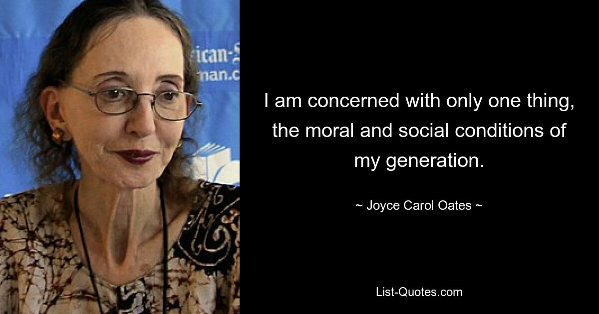 I am concerned with only one thing, the moral and social conditions of my generation. — © Joyce Carol Oates