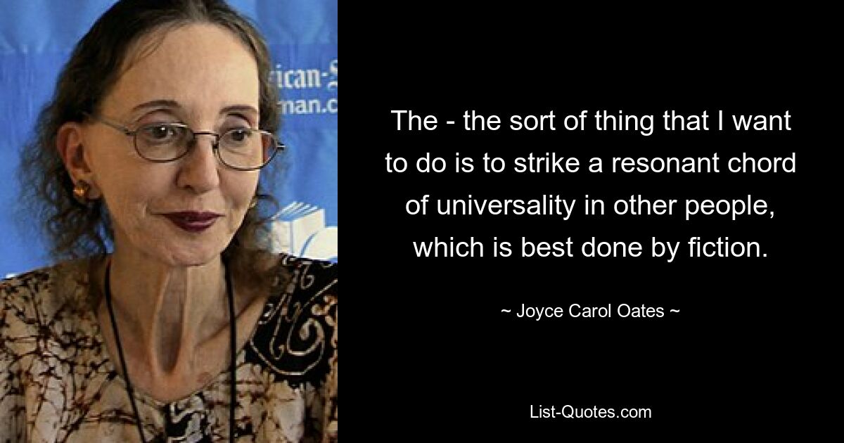 The - the sort of thing that I want to do is to strike a resonant chord of universality in other people, which is best done by fiction. — © Joyce Carol Oates