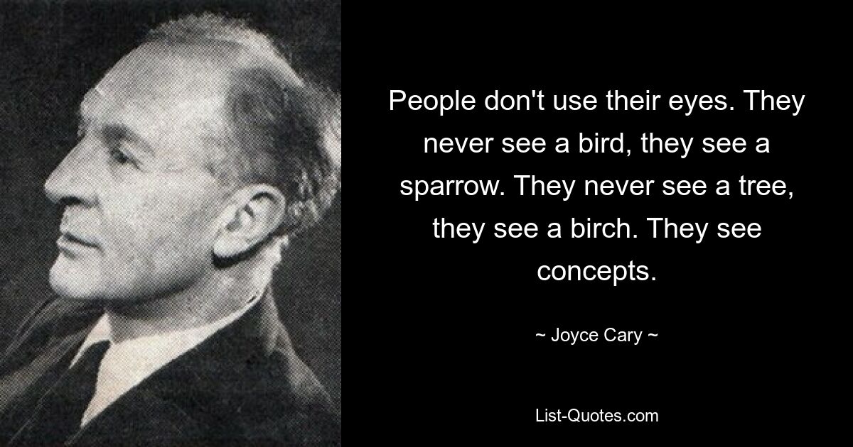 People don't use their eyes. They never see a bird, they see a sparrow. They never see a tree, they see a birch. They see concepts. — © Joyce Cary