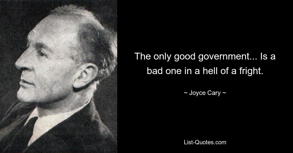 The only good government... Is a bad one in a hell of a fright. — © Joyce Cary