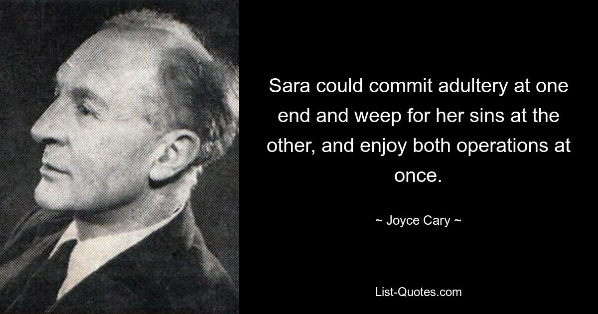 Sara could commit adultery at one end and weep for her sins at the other, and enjoy both operations at once. — © Joyce Cary